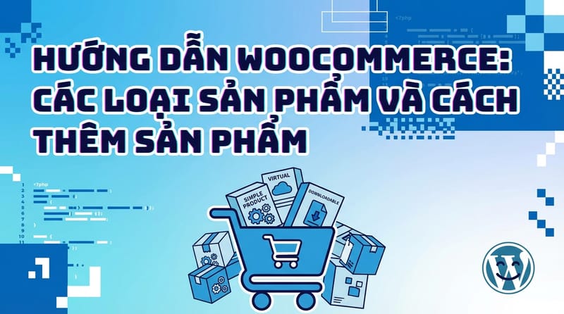 Hướng dẫn WooCommerce: Các loại sản phẩm và cách thêm sản phẩm